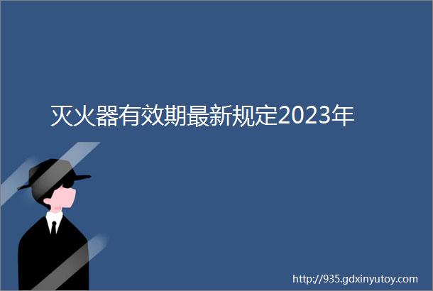 灭火器有效期最新规定2023年