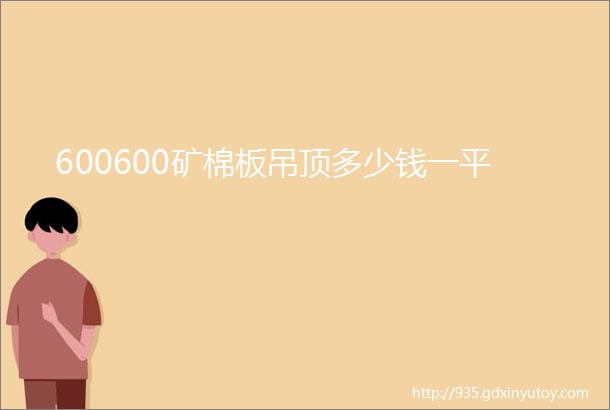 600600矿棉板吊顶多少钱一平