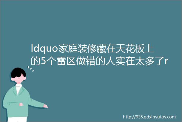 ldquo家庭装修藏在天花板上的5个雷区做错的人实在太多了rdquo