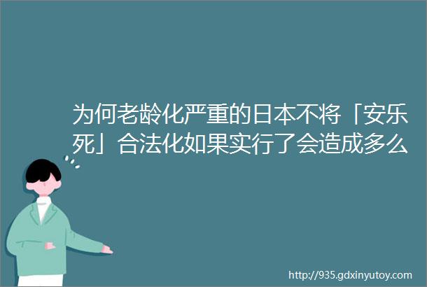 为何老龄化严重的日本不将「安乐死」合法化如果实行了会造成多么严重的后果